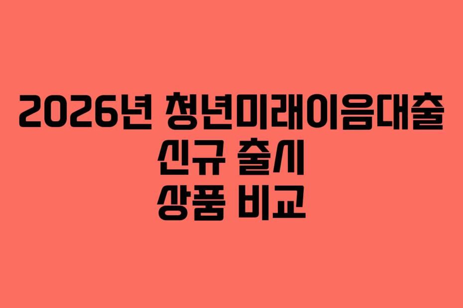 2026년 청년미래이음대출 신규 출시 상품 비교