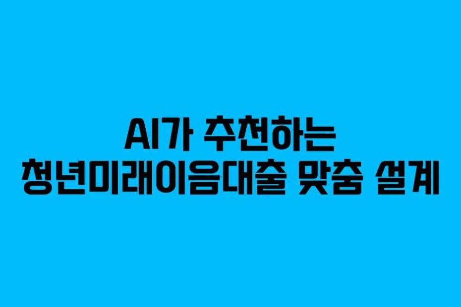 AI가 추천하는 청년미래이음대출 맞춤 설계