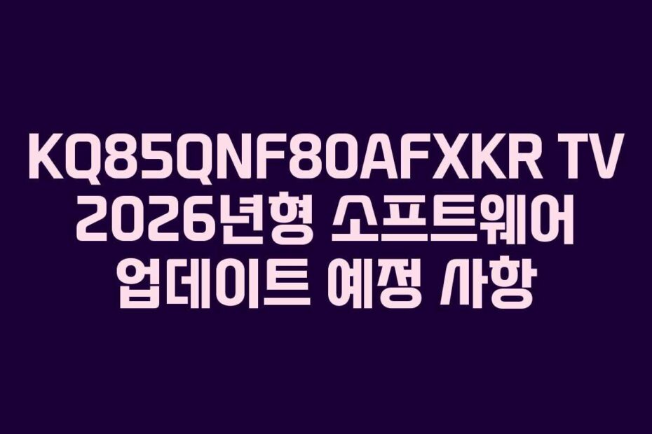 KQ85QNF80AFXKR TV 2026년형 소프트웨어 업데이트 예정 사항