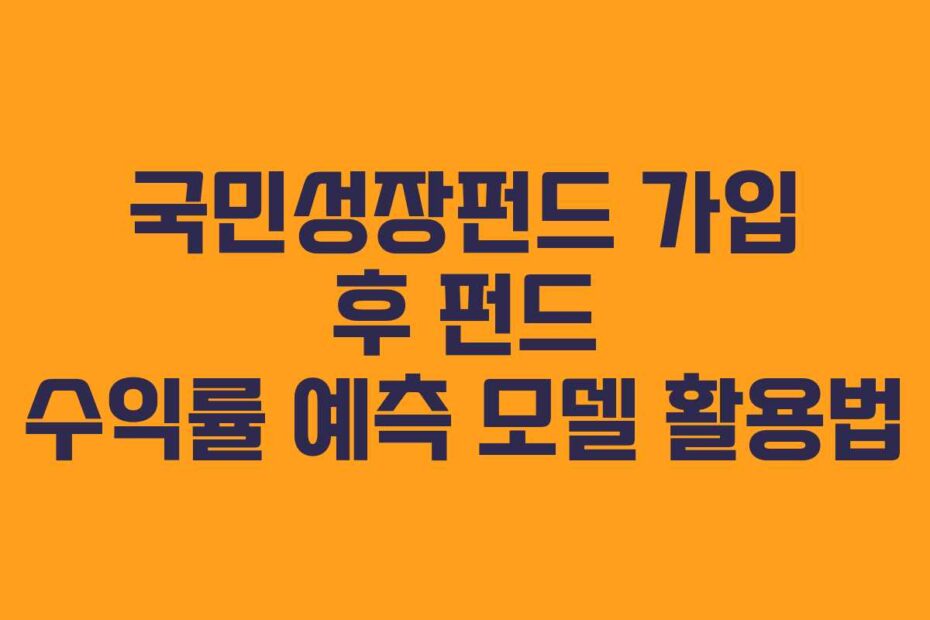 국민성장펀드 가입 후 펀드 수익률 예측 모델 활용법