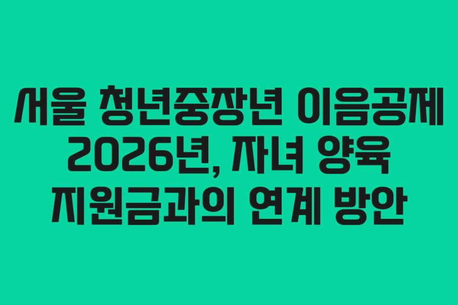 서울 청년중장년 이음공제 2026년, 자녀 양육 지원금과의 연계 방안