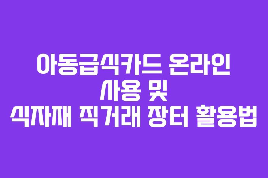 아동급식카드 온라인 사용 및 식자재 직거래 장터 활용법