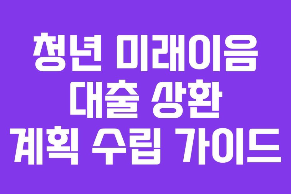 청년 미래이음 대출 상환 계획 수립 가이드