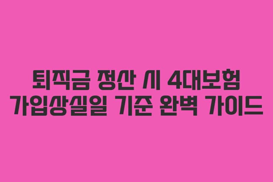 퇴직금 정산 시 4대보험 가입상실일 기준 완벽 가이드