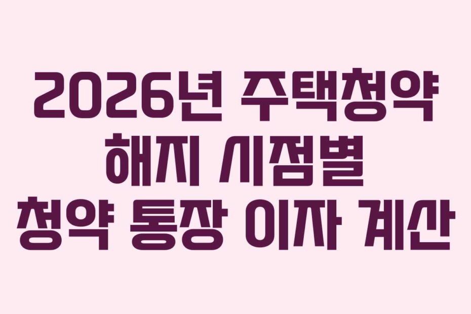 2026년 주택청약 해지 시점별 청약 통장 이자 계산