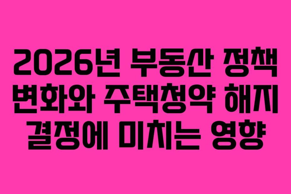 2026년 부동산 정책 변화와 주택청약 해지 결정에 미치는 영향