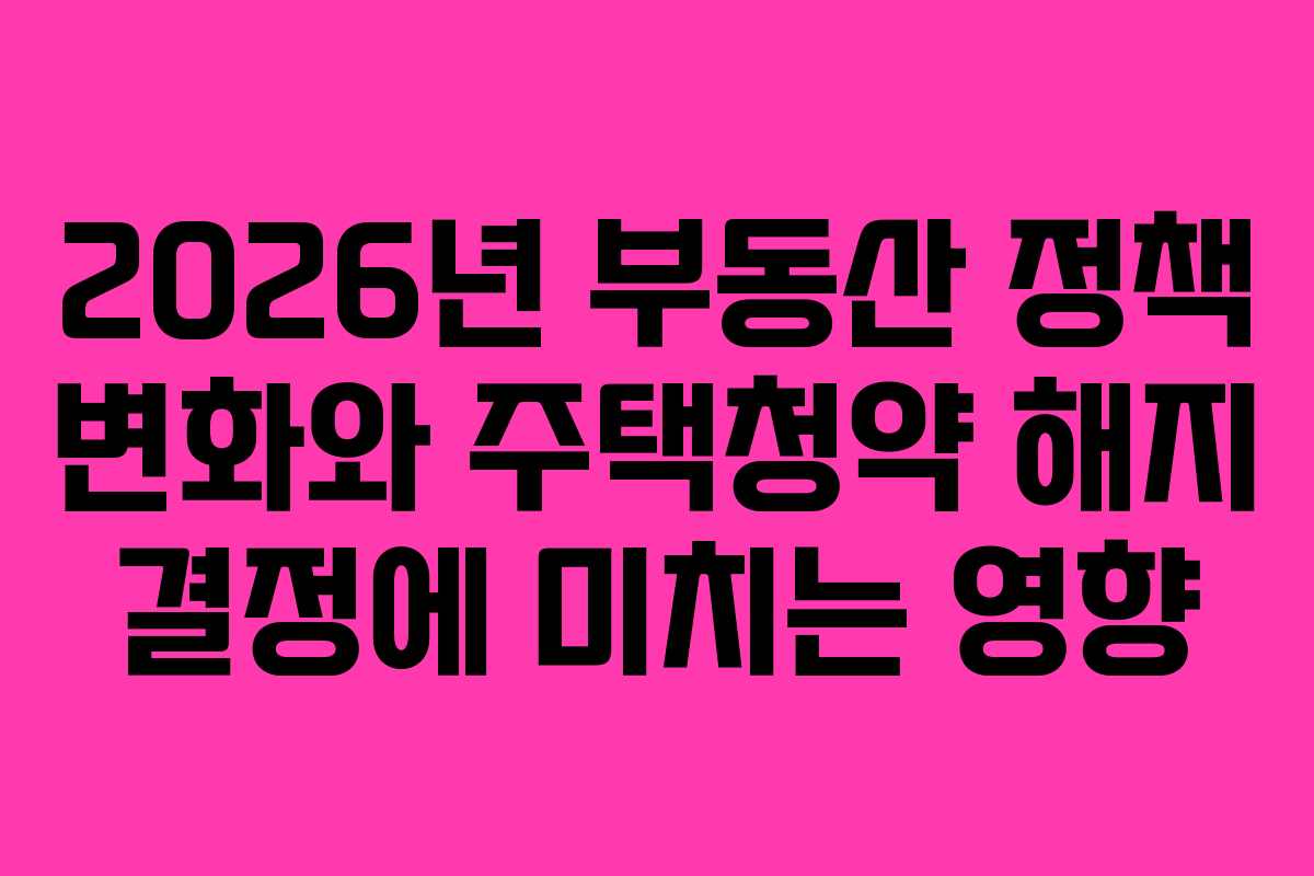 2026년 부동산 정책 변화와 주택청약 해지 결정에 미치는 영향