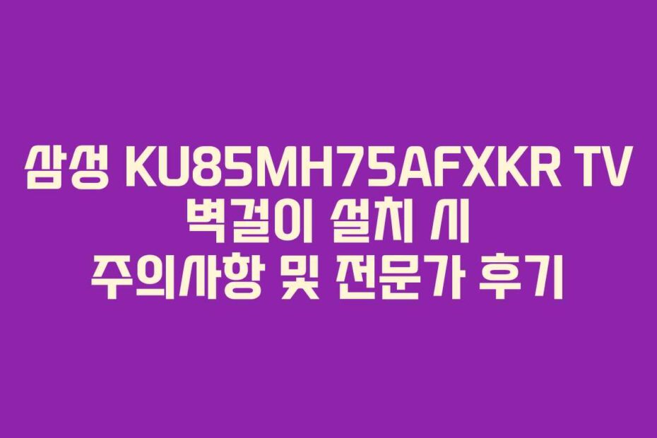 삼성 KU85MH75AFXKR TV 벽걸이 설치 시 주의사항 및 전문가 후기