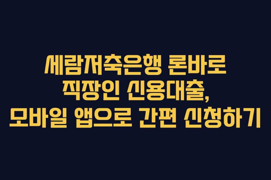 세람저축은행 론바로 직장인 신용대출, 모바일 앱으로 간편 신청하기