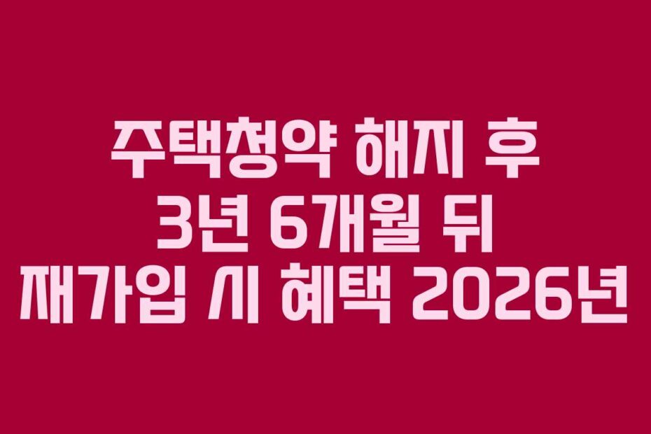주택청약 해지 후 3년 6개월 뒤 재가입 시 혜택 2026년