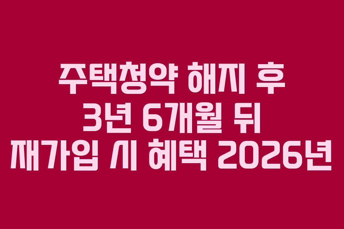 주택청약 해지 후 3년 6개월 뒤 재가입 시 혜택 2026년
