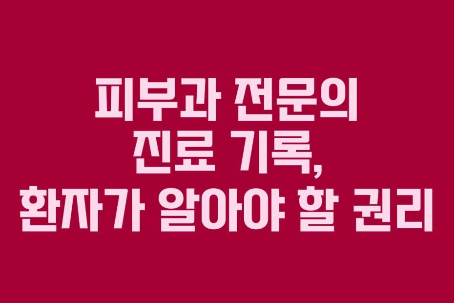 피부과 전문의 진료 기록, 환자가 알아야 할 권리