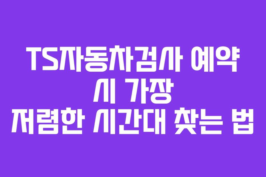TS자동차검사 예약 시 가장 저렴한 시간대 찾는 법