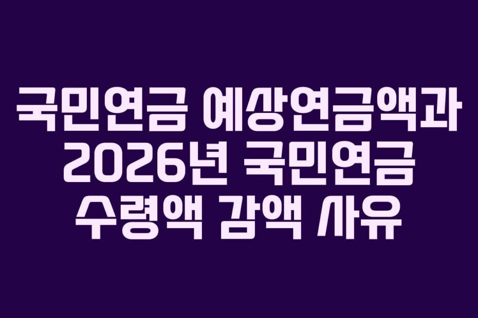 국민연금 예상연금액과 2026년 국민연금 수령액 감액 사유