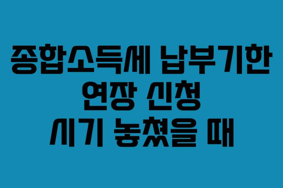 종합소득세 납부기한 연장 신청 시기 놓쳤을 때
