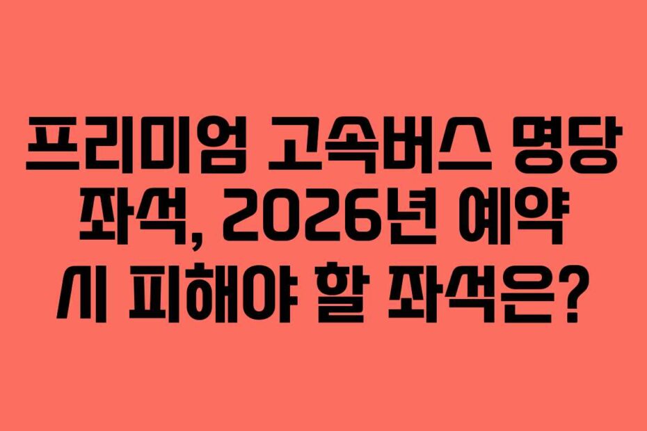 프리미엄 고속버스 명당 좌석, 2026년 예약 시 피해야 할 좌석은?