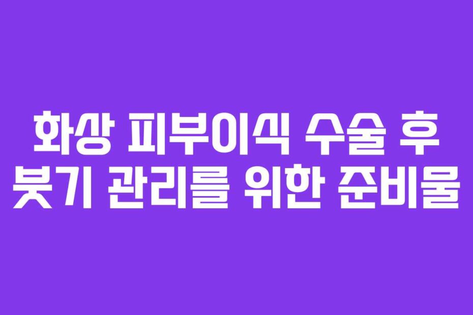 화상 피부이식 수술 후 붓기 관리를 위한 준비물