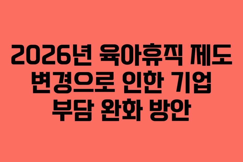 2026년 육아휴직 제도 변경으로 인한 기업 부담 완화 방안