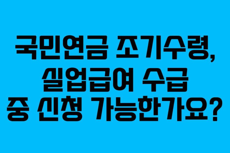 국민연금 조기수령, 실업급여 수급 중 신청 가능한가요?