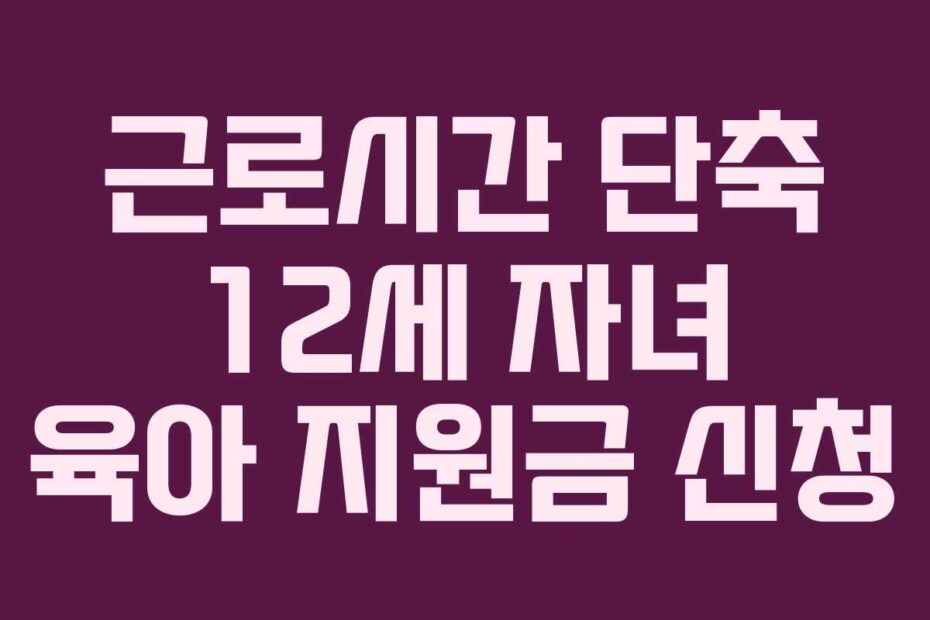 근로시간 단축 12세 자녀 육아 지원금 신청