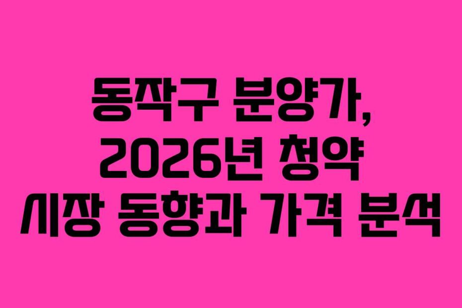 동작구 분양가, 2026년 청약 시장 동향과 가격 분석