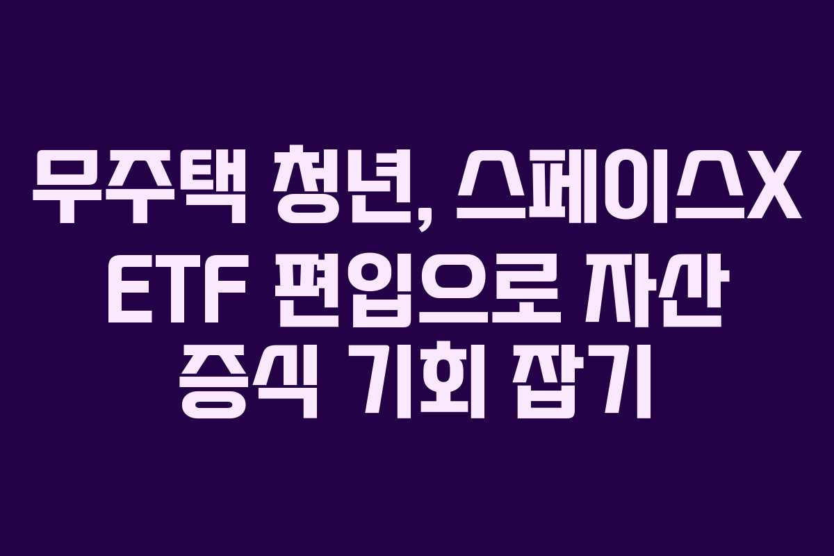 무주택 청년, 스페이스X ETF 편입으로 자산 증식 기회 잡기