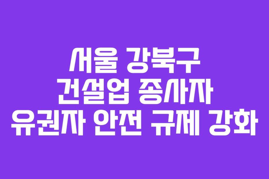 서울 강북구 건설업 종사자 유권자 안전 규제 강화