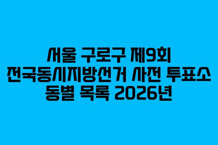 서울 구로구 제9회 전국동시지방선거 사전 투표소 동별 목록 2026년