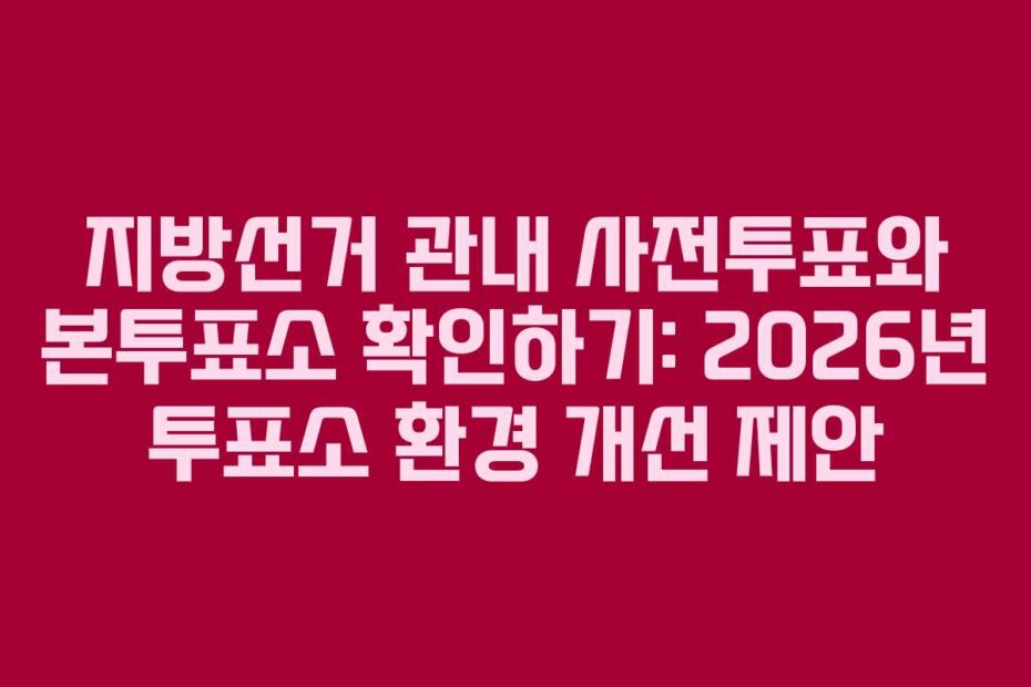 지방선거 관내 사전투표와 본투표소 확인하기: 2026년 투표소 환경 개선 제안