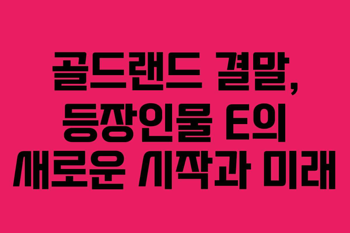 골드랜드 결말, 등장인물 E의 새로운 시작과 미래