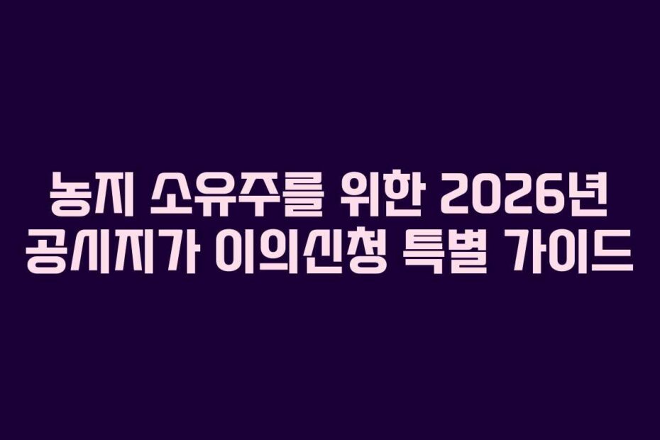 농지 소유주를 위한 2026년 공시지가 이의신청 특별 가이드