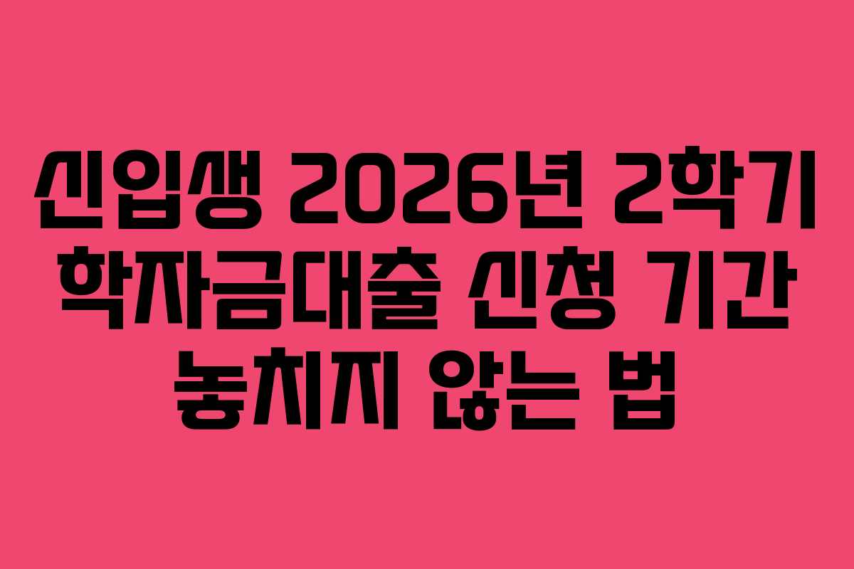 신입생 2026년 2학기 학자금대출 신청 기간 놓치지 않는 법