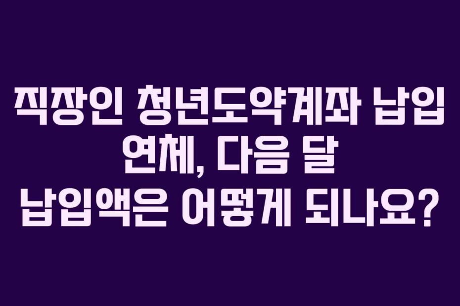 직장인 청년도약계좌 납입 연체, 다음 달 납입액은 어떻게 되나요?