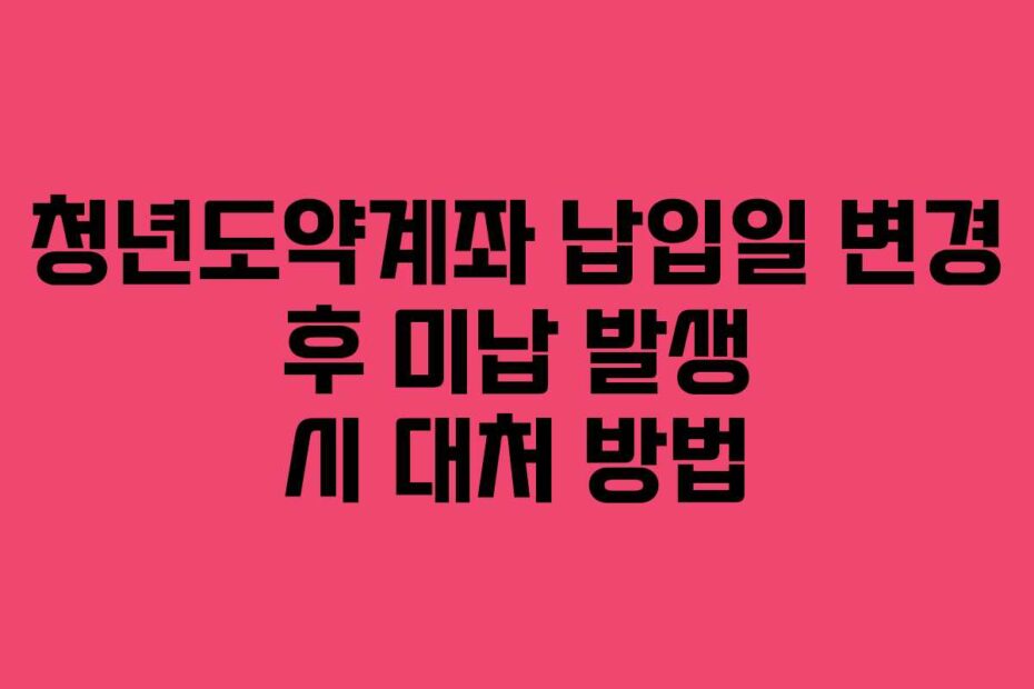 청년도약계좌 납입일 변경 후 미납 발생 시 대처 방법