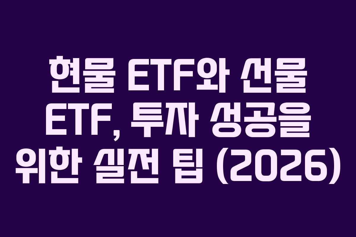 현물 ETF와 선물 ETF, 투자 성공을 위한 실전 팁 (2026)