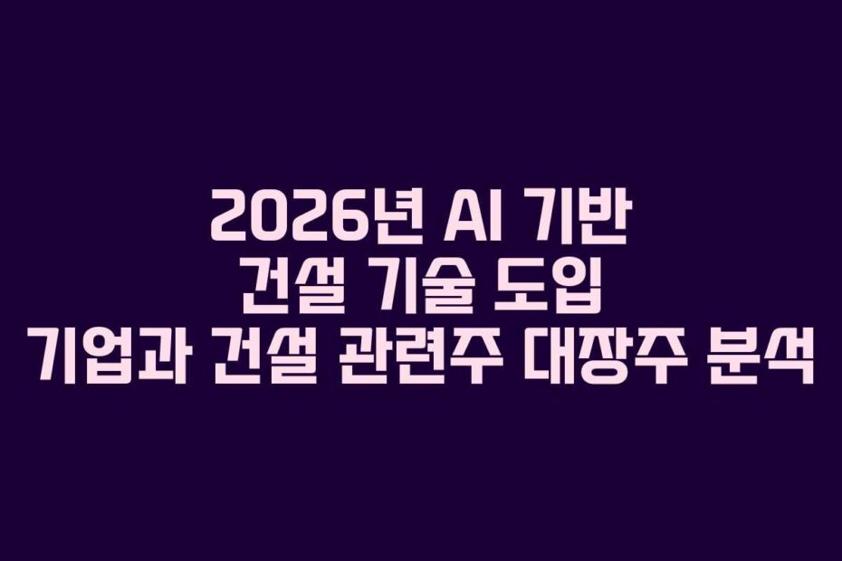 2026년 AI 기반 건설 기술 도입 기업과 건설 관련주 대장주 분석