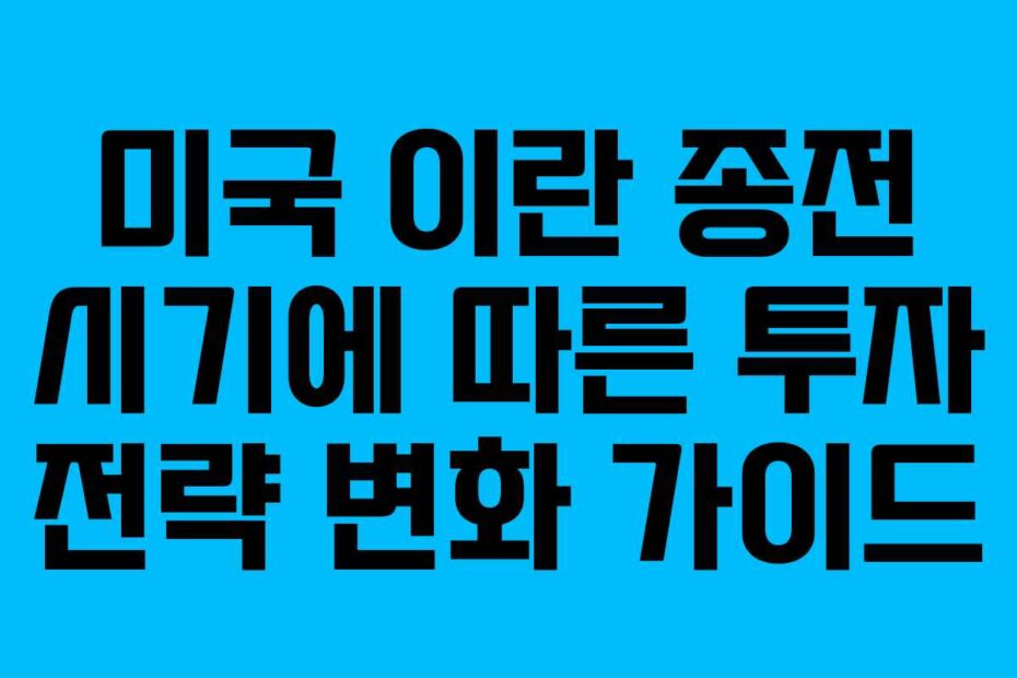 미국 이란 종전 시기에 따른 투자 전략 변화 가이드