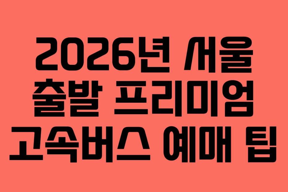 2026년 서울 출발 프리미엄 고속버스 예매 팁