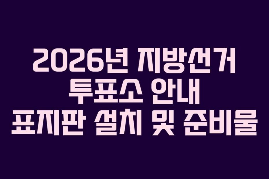 2026년 지방선거 투표소 안내 표지판 설치 및 준비물