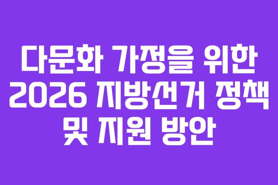다문화 가정을 위한 2026 지방선거 정책 및 지원 방안