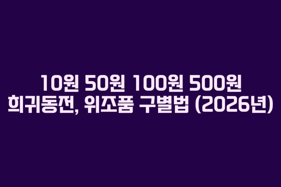 10원 50원 100원 500원 희귀동전, 위조품 구별법 (2026년)