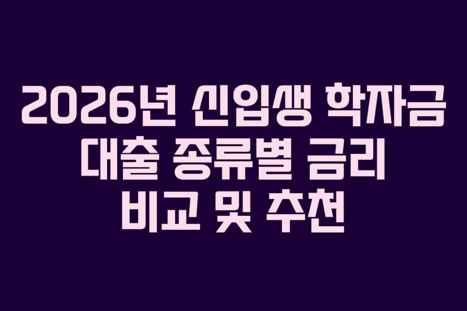 2026년 신입생 학자금 대출 종류별 금리 비교 및 추천
