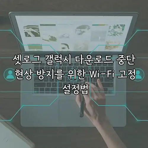 셋로그 갤럭시 다운로드 중단 현상 방지를 위한 Wi-Fi 고정 설정법