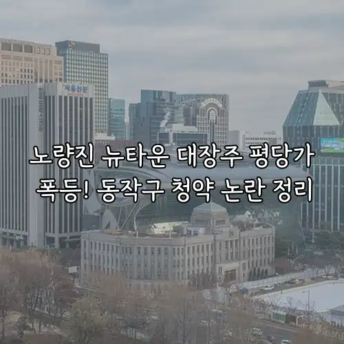노량진 뉴타운 대장주 평당가 폭등! 동작구 청약 논란 정리