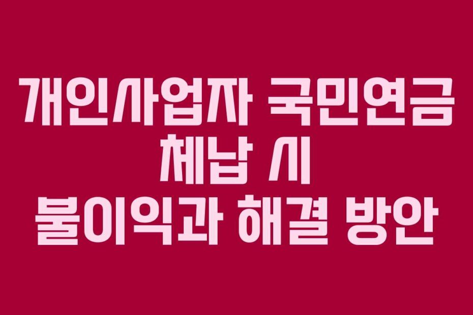 개인사업자 국민연금 체납 시 불이익과 해결 방안