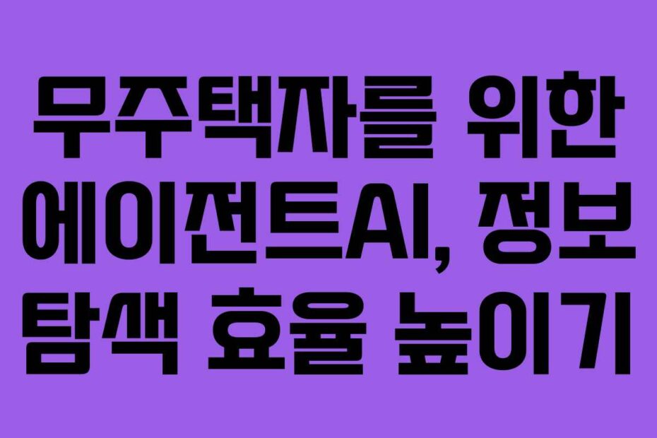 무주택자를 위한 에이전트AI, 정보 탐색 효율 높이기