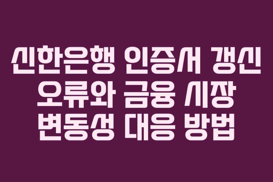 신한은행 인증서 갱신 오류와 금융 시장 변동성 대응 방법