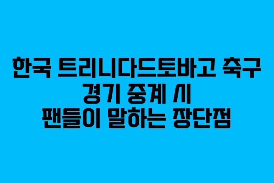 한국 트리니다드토바고 축구 경기 중계 시 팬들이 말하는 장단점