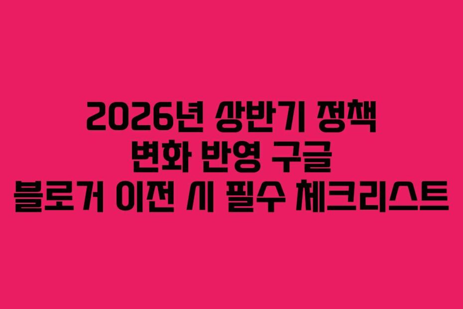 2026년 상반기 정책 변화 반영 구글 블로거 이전 시 필수 체크리스트