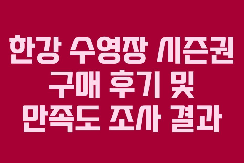 한강 수영장 시즌권 구매 후기 및 만족도 조사 결과